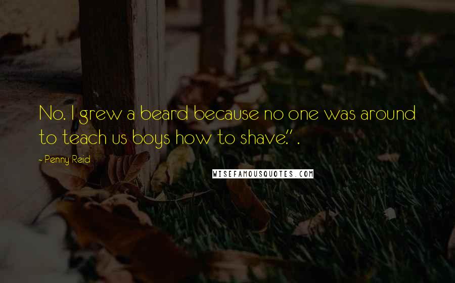 Penny Reid Quotes: No. I grew a beard because no one was around to teach us boys how to shave." .