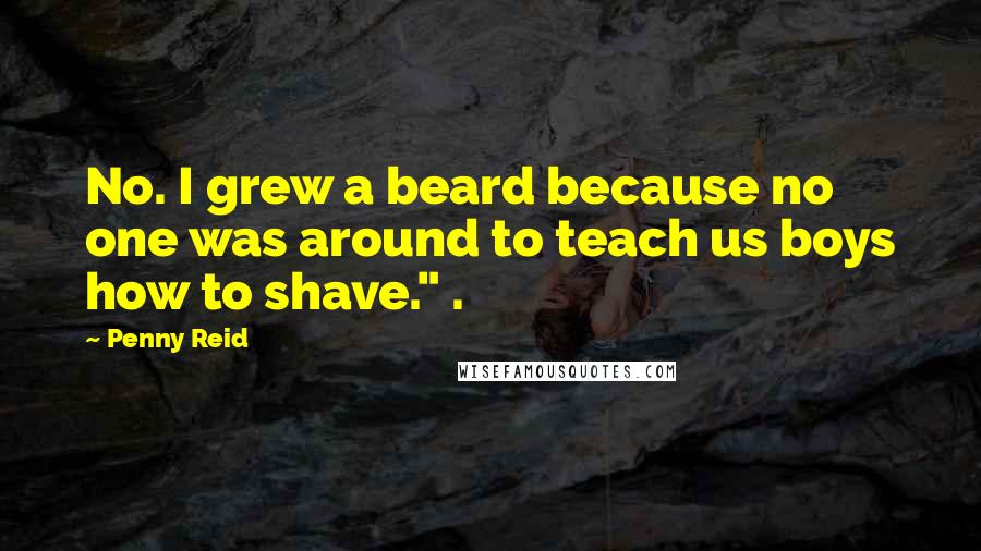 Penny Reid Quotes: No. I grew a beard because no one was around to teach us boys how to shave." .