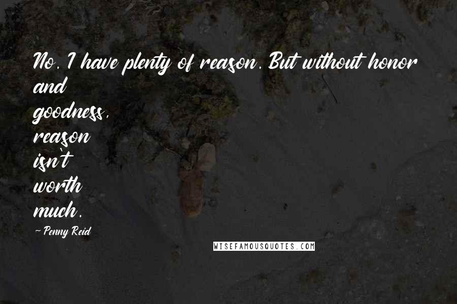 Penny Reid Quotes: No. I have plenty of reason. But without honor and goodness, reason isn't worth much.