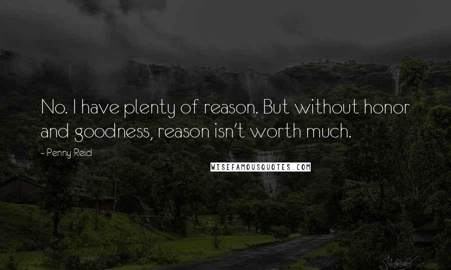 Penny Reid Quotes: No. I have plenty of reason. But without honor and goodness, reason isn't worth much.