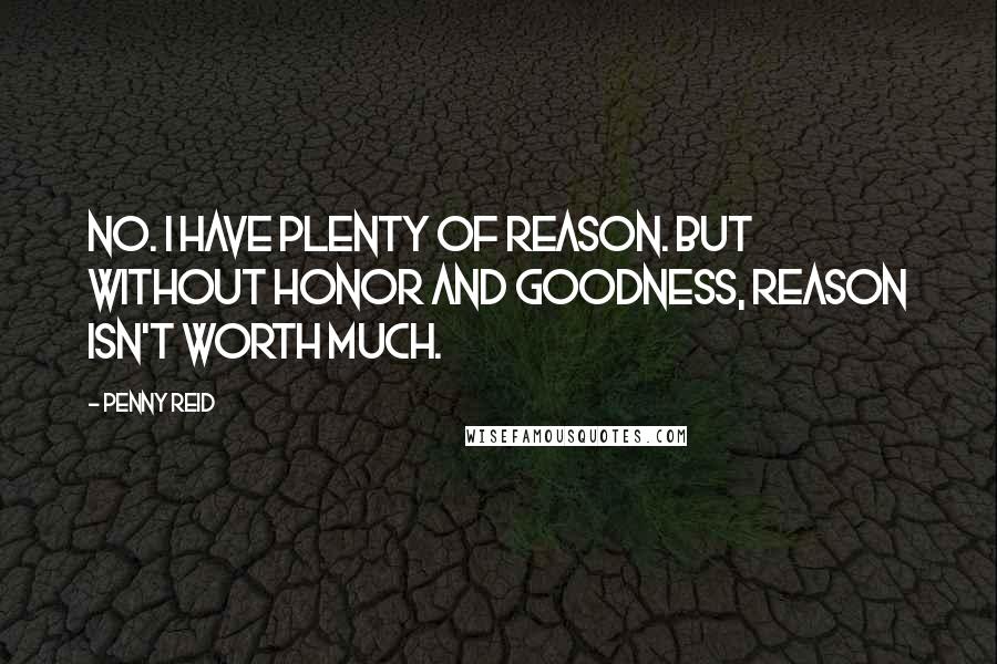 Penny Reid Quotes: No. I have plenty of reason. But without honor and goodness, reason isn't worth much.