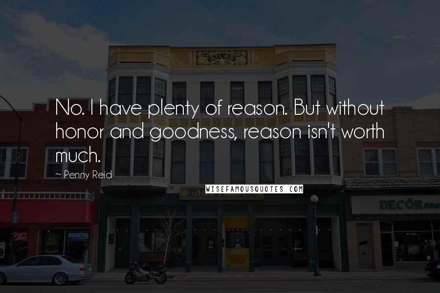 Penny Reid Quotes: No. I have plenty of reason. But without honor and goodness, reason isn't worth much.