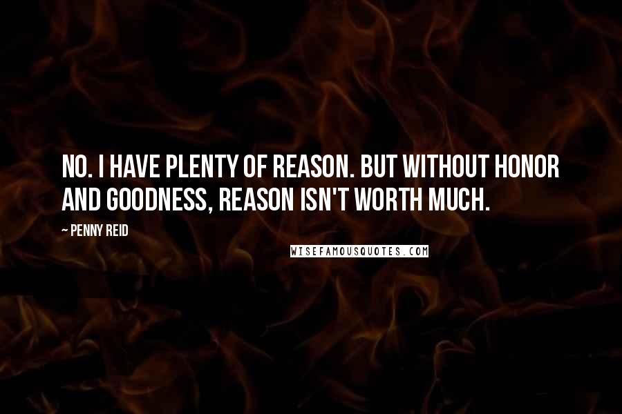 Penny Reid Quotes: No. I have plenty of reason. But without honor and goodness, reason isn't worth much.