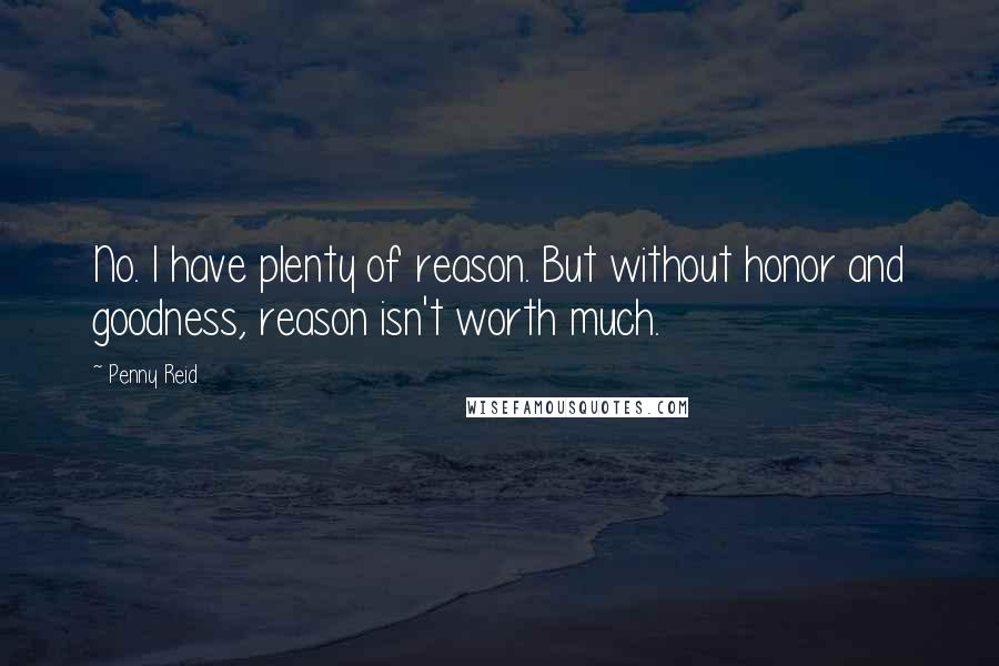 Penny Reid Quotes: No. I have plenty of reason. But without honor and goodness, reason isn't worth much.