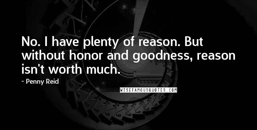 Penny Reid Quotes: No. I have plenty of reason. But without honor and goodness, reason isn't worth much.