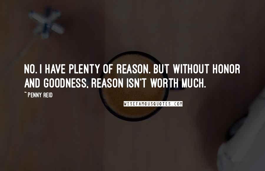 Penny Reid Quotes: No. I have plenty of reason. But without honor and goodness, reason isn't worth much.