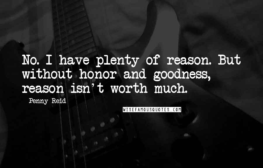 Penny Reid Quotes: No. I have plenty of reason. But without honor and goodness, reason isn't worth much.