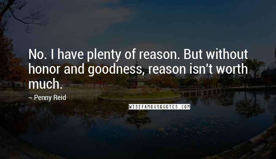 Penny Reid Quotes: No. I have plenty of reason. But without honor and goodness, reason isn't worth much.