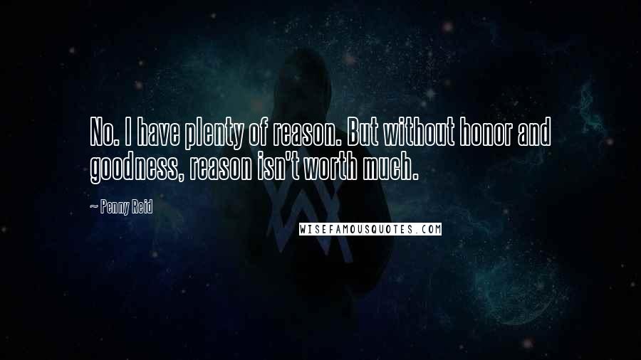 Penny Reid Quotes: No. I have plenty of reason. But without honor and goodness, reason isn't worth much.