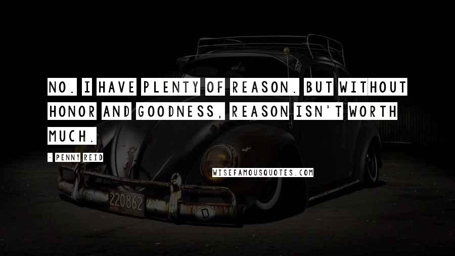 Penny Reid Quotes: No. I have plenty of reason. But without honor and goodness, reason isn't worth much.