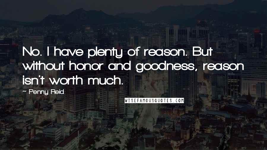 Penny Reid Quotes: No. I have plenty of reason. But without honor and goodness, reason isn't worth much.