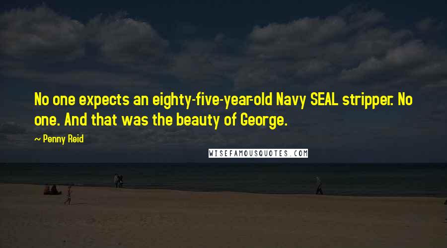 Penny Reid Quotes: No one expects an eighty-five-year-old Navy SEAL stripper. No one. And that was the beauty of George.