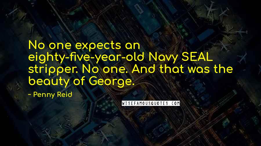 Penny Reid Quotes: No one expects an eighty-five-year-old Navy SEAL stripper. No one. And that was the beauty of George.