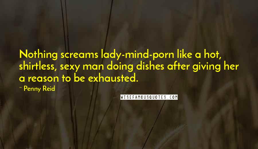 Penny Reid Quotes: Nothing screams lady-mind-porn like a hot, shirtless, sexy man doing dishes after giving her a reason to be exhausted.
