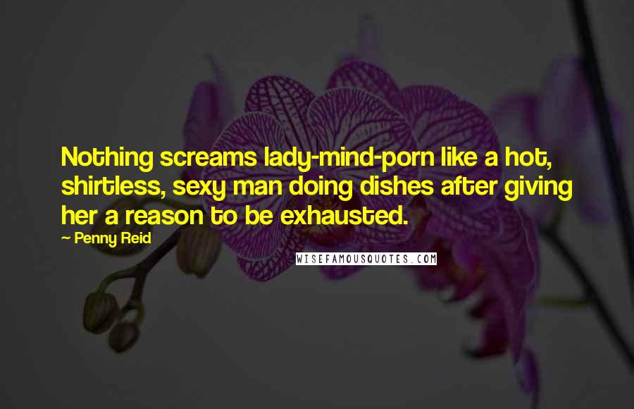 Penny Reid Quotes: Nothing screams lady-mind-porn like a hot, shirtless, sexy man doing dishes after giving her a reason to be exhausted.