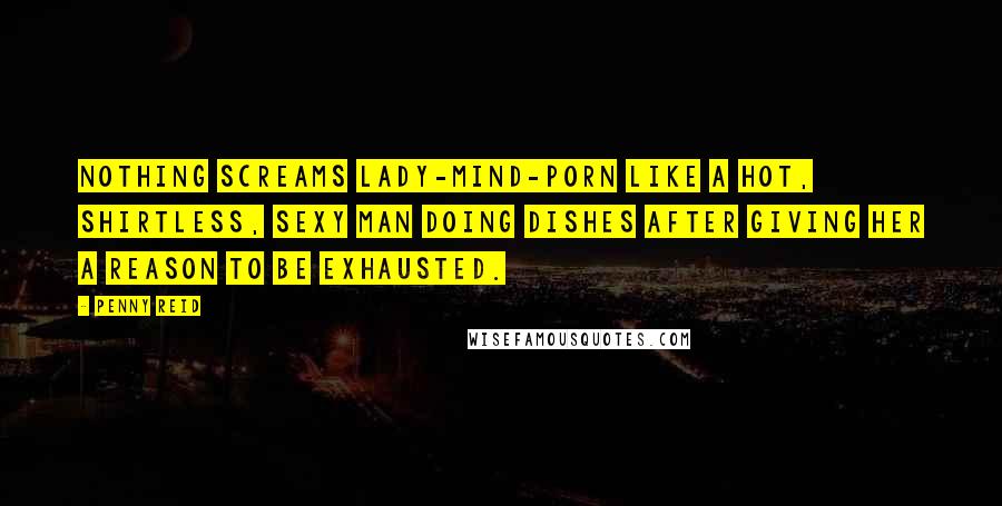 Penny Reid Quotes: Nothing screams lady-mind-porn like a hot, shirtless, sexy man doing dishes after giving her a reason to be exhausted.