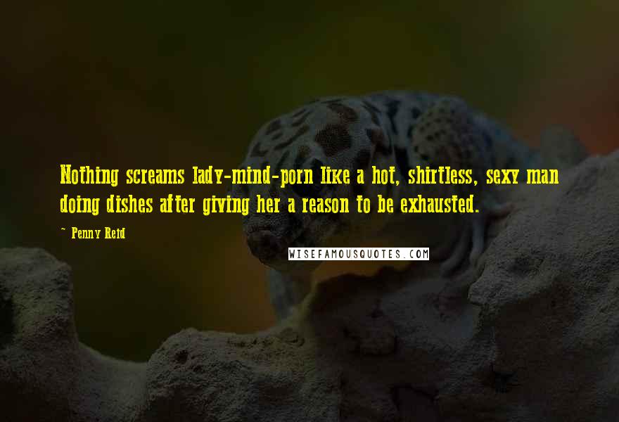 Penny Reid Quotes: Nothing screams lady-mind-porn like a hot, shirtless, sexy man doing dishes after giving her a reason to be exhausted.