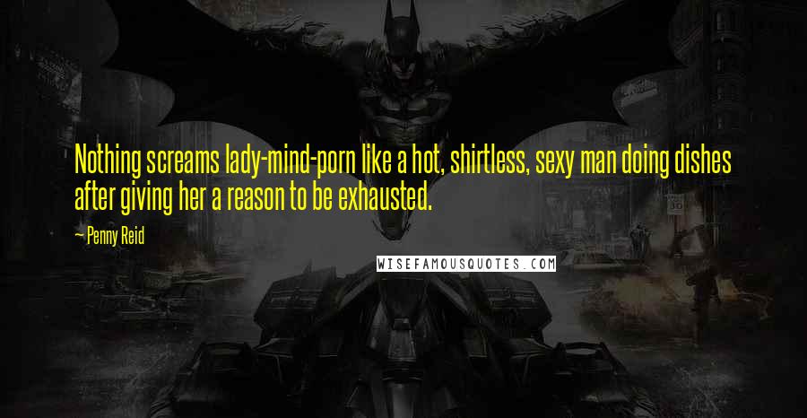 Penny Reid Quotes: Nothing screams lady-mind-porn like a hot, shirtless, sexy man doing dishes after giving her a reason to be exhausted.