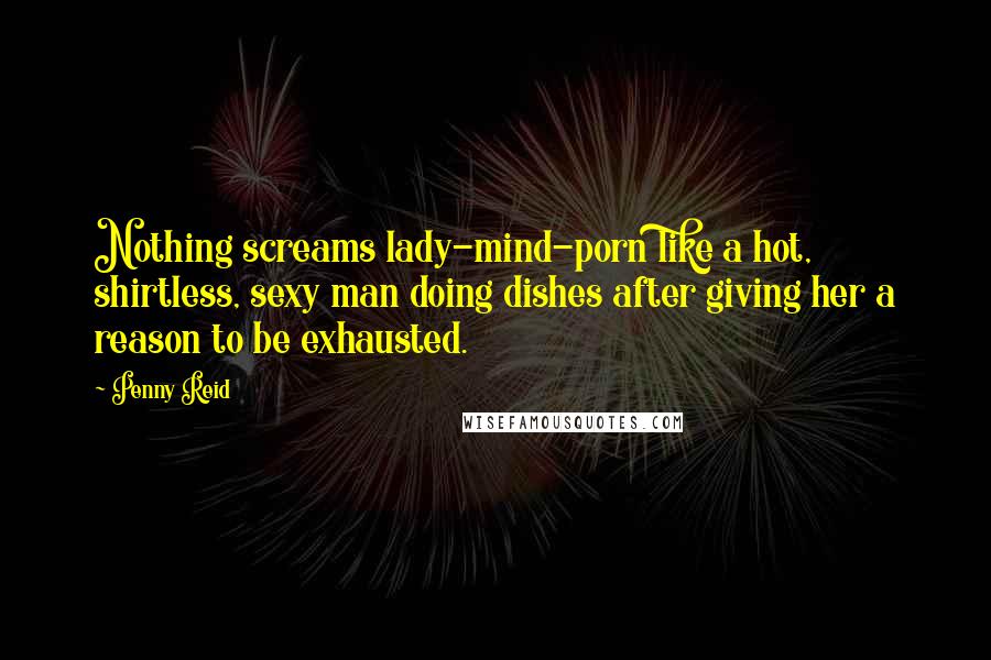 Penny Reid Quotes: Nothing screams lady-mind-porn like a hot, shirtless, sexy man doing dishes after giving her a reason to be exhausted.