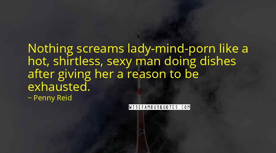 Penny Reid Quotes: Nothing screams lady-mind-porn like a hot, shirtless, sexy man doing dishes after giving her a reason to be exhausted.