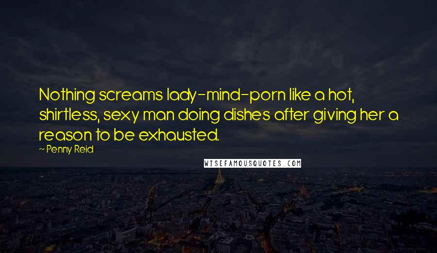 Penny Reid Quotes: Nothing screams lady-mind-porn like a hot, shirtless, sexy man doing dishes after giving her a reason to be exhausted.