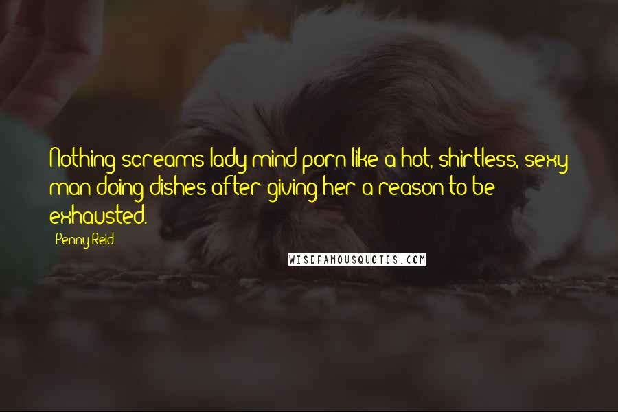 Penny Reid Quotes: Nothing screams lady-mind-porn like a hot, shirtless, sexy man doing dishes after giving her a reason to be exhausted.