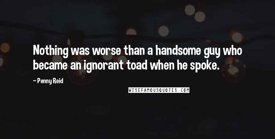 Penny Reid Quotes: Nothing was worse than a handsome guy who became an ignorant toad when he spoke.
