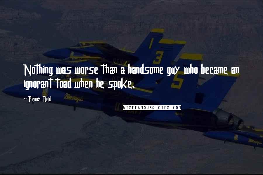 Penny Reid Quotes: Nothing was worse than a handsome guy who became an ignorant toad when he spoke.