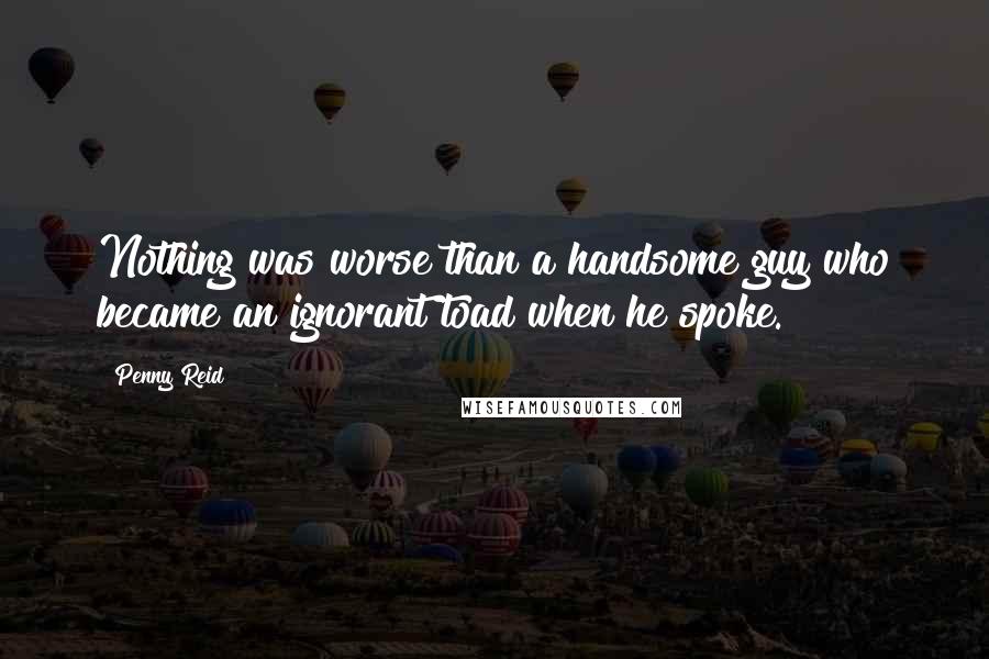 Penny Reid Quotes: Nothing was worse than a handsome guy who became an ignorant toad when he spoke.