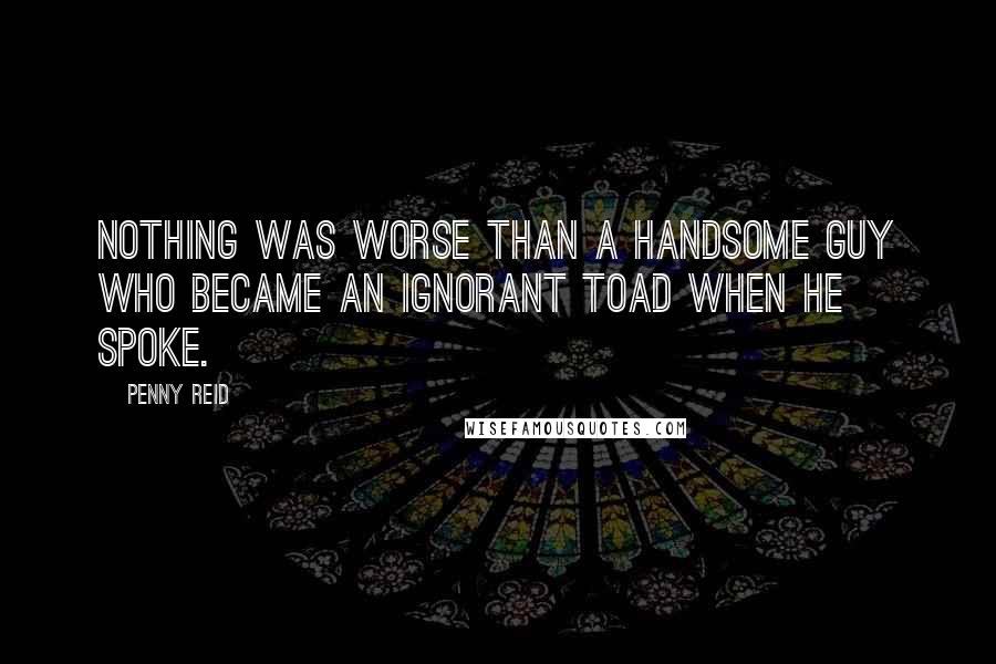 Penny Reid Quotes: Nothing was worse than a handsome guy who became an ignorant toad when he spoke.