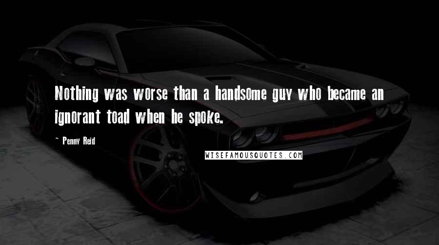 Penny Reid Quotes: Nothing was worse than a handsome guy who became an ignorant toad when he spoke.