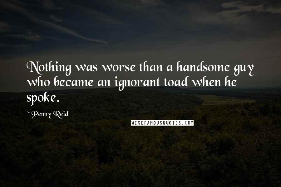 Penny Reid Quotes: Nothing was worse than a handsome guy who became an ignorant toad when he spoke.