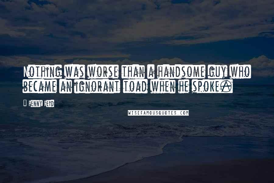 Penny Reid Quotes: Nothing was worse than a handsome guy who became an ignorant toad when he spoke.