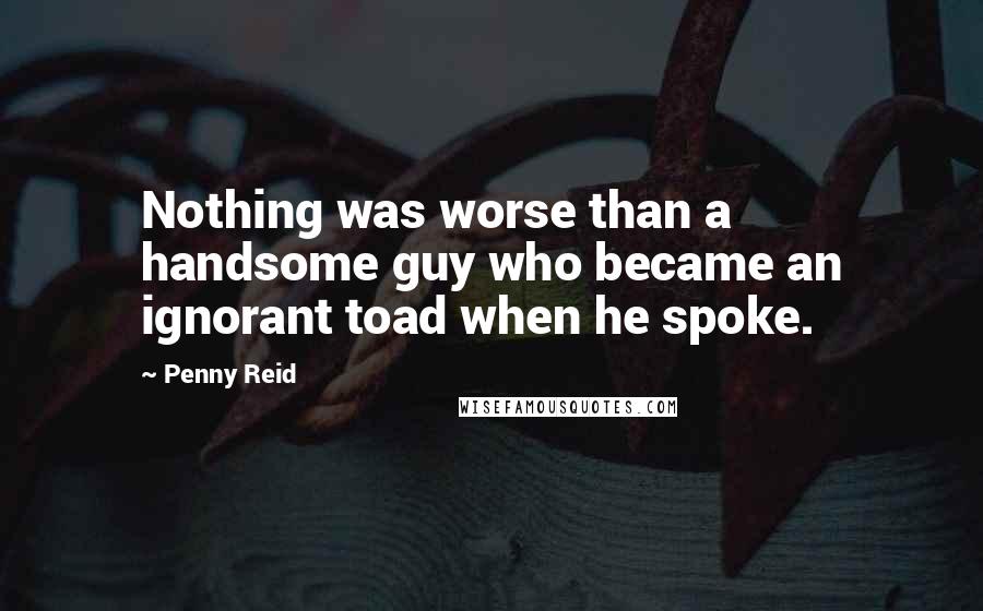 Penny Reid Quotes: Nothing was worse than a handsome guy who became an ignorant toad when he spoke.