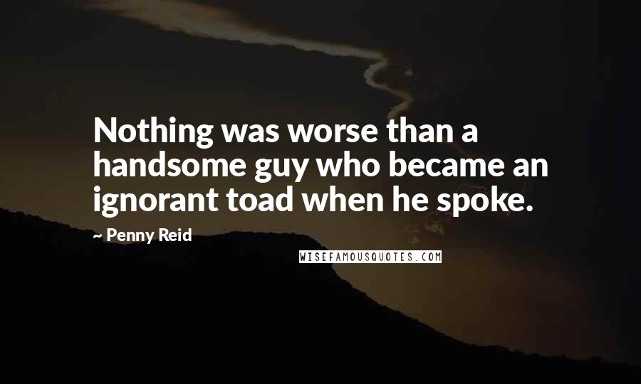 Penny Reid Quotes: Nothing was worse than a handsome guy who became an ignorant toad when he spoke.