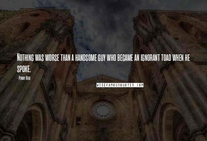 Penny Reid Quotes: Nothing was worse than a handsome guy who became an ignorant toad when he spoke.