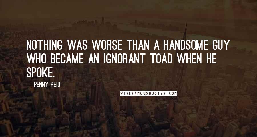 Penny Reid Quotes: Nothing was worse than a handsome guy who became an ignorant toad when he spoke.