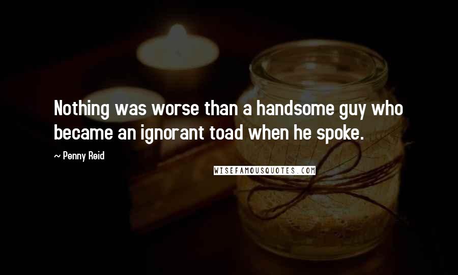 Penny Reid Quotes: Nothing was worse than a handsome guy who became an ignorant toad when he spoke.
