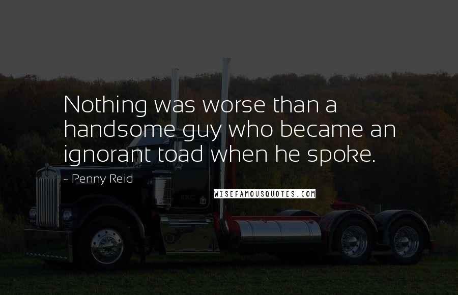 Penny Reid Quotes: Nothing was worse than a handsome guy who became an ignorant toad when he spoke.