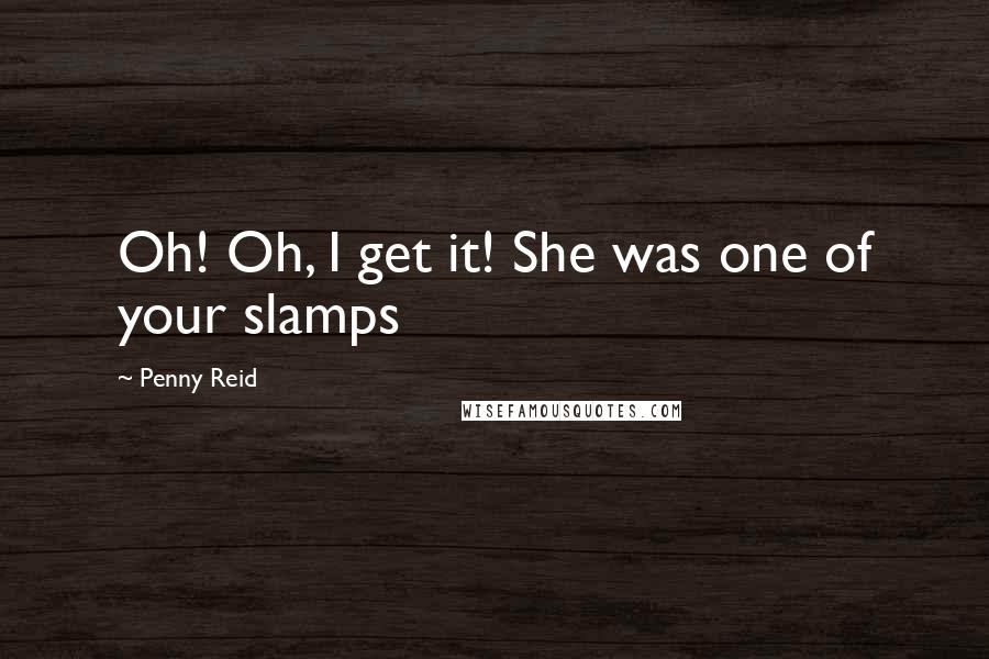 Penny Reid Quotes: Oh! Oh, I get it! She was one of your slamps