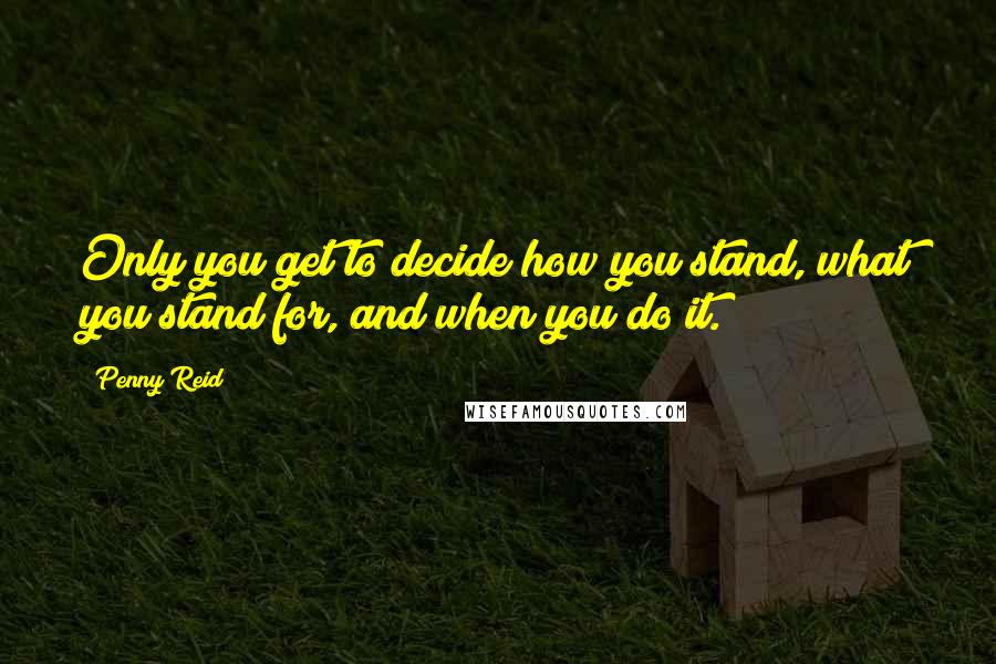 Penny Reid Quotes: Only you get to decide how you stand, what you stand for, and when you do it.