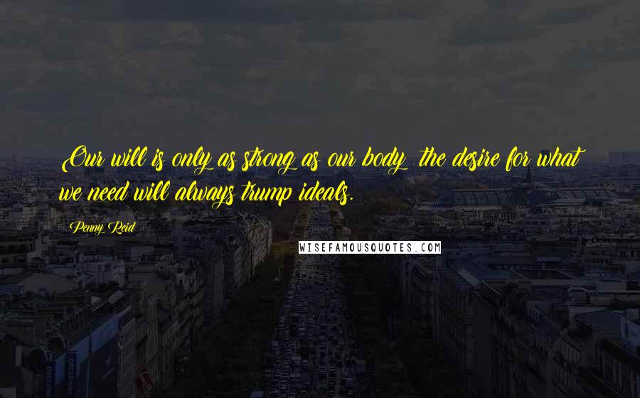 Penny Reid Quotes: Our will is only as strong as our body; the desire for what we need will always trump ideals.