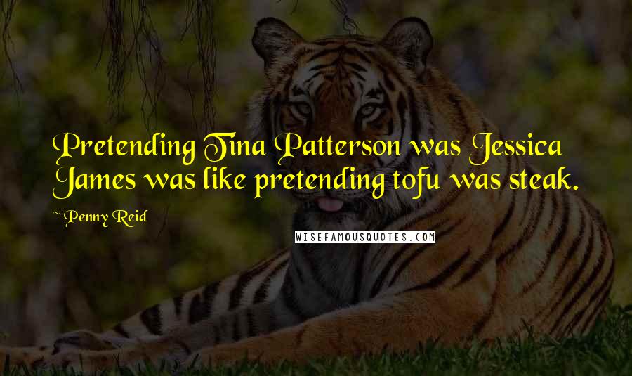 Penny Reid Quotes: Pretending Tina Patterson was Jessica James was like pretending tofu was steak.