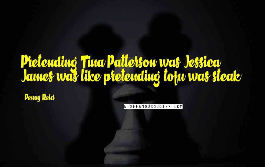 Penny Reid Quotes: Pretending Tina Patterson was Jessica James was like pretending tofu was steak.