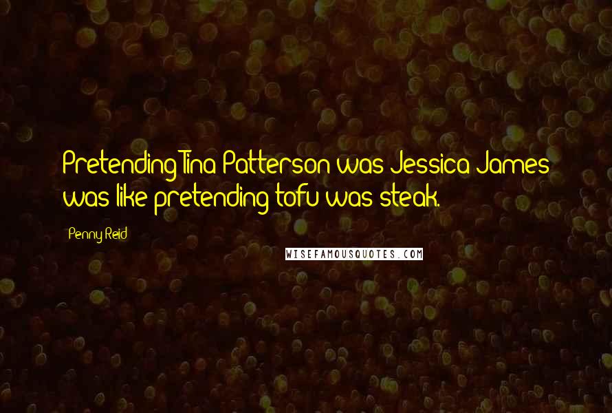 Penny Reid Quotes: Pretending Tina Patterson was Jessica James was like pretending tofu was steak.