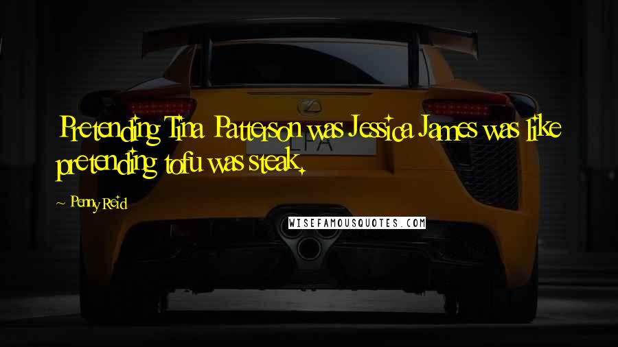 Penny Reid Quotes: Pretending Tina Patterson was Jessica James was like pretending tofu was steak.