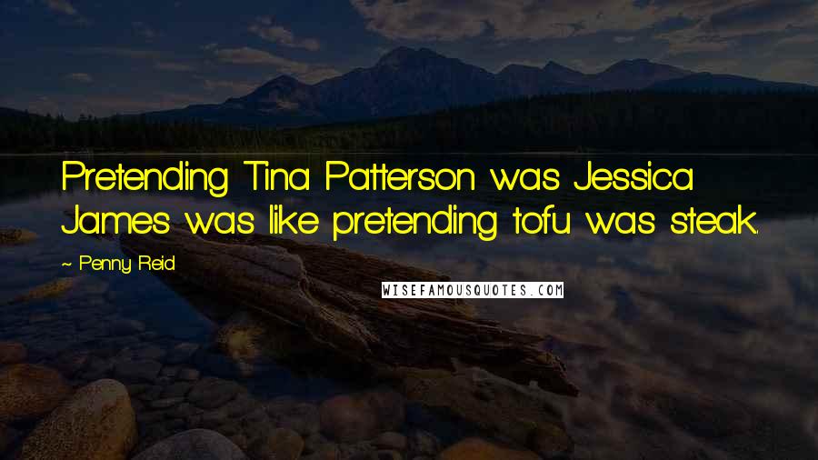 Penny Reid Quotes: Pretending Tina Patterson was Jessica James was like pretending tofu was steak.