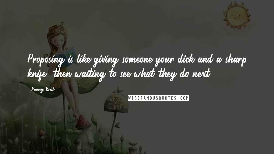 Penny Reid Quotes: Proposing is like giving someone your dick and a sharp knife, then waiting to see what they do next.