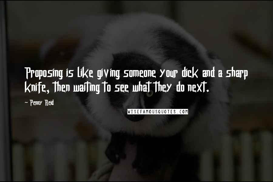 Penny Reid Quotes: Proposing is like giving someone your dick and a sharp knife, then waiting to see what they do next.