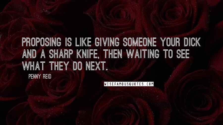 Penny Reid Quotes: Proposing is like giving someone your dick and a sharp knife, then waiting to see what they do next.